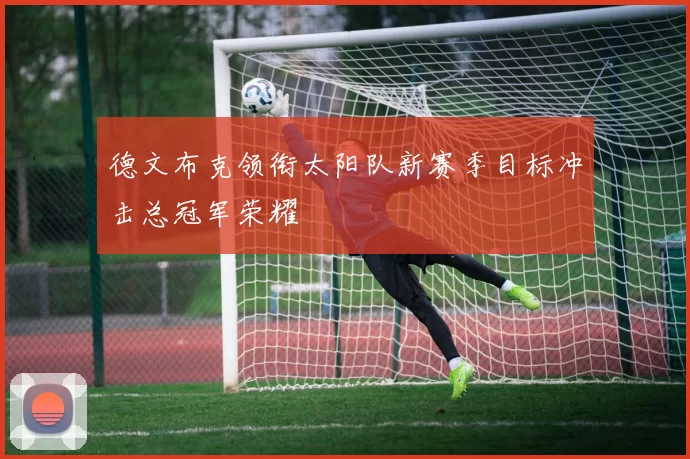 德文布克领衔太阳队新赛季目标冲击总冠军荣耀