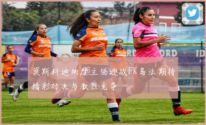 莫斯科迪纳摩主场迎战FK乌法期待精彩对决与激烈竞争