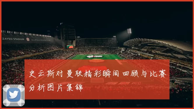 史云斯对曼联精彩瞬间回顾与比赛分析图片集锦