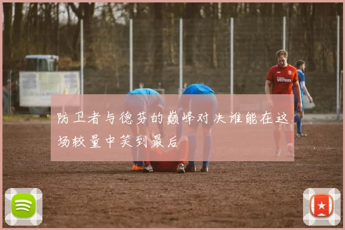 防卫者与德芬的巅峰对决谁能在这场较量中笑到最后