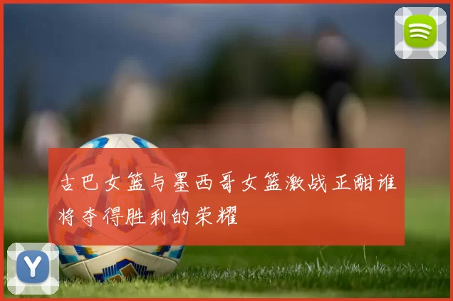 古巴女篮与墨西哥女篮激战正酣谁将夺得胜利的荣耀