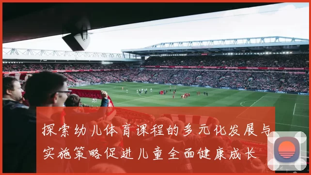探索幼儿体育课程的多元化发展与实施策略促进儿童全面健康成长