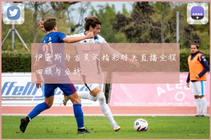 伊普斯与吉灵汉精彩对决直播全程回顾与分析