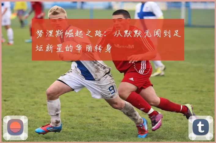 努涅斯崛起之路：从默默无闻到足坛新星的华丽转身