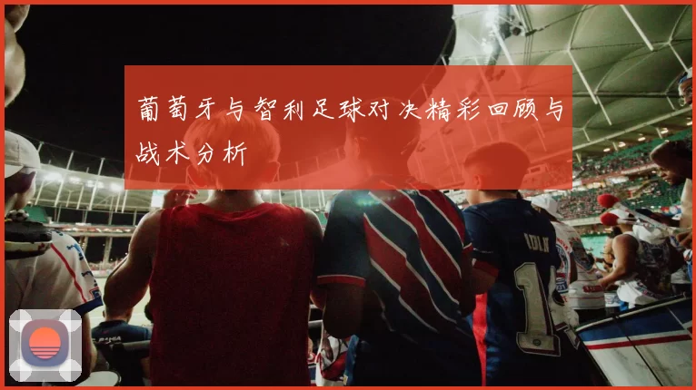 葡萄牙与智利足球对决精彩回顾与战术分析