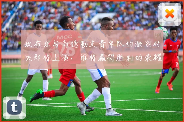 坎布尔与乌德勒支青年队的激烈对决即将上演，谁将赢得胜利的荣耀