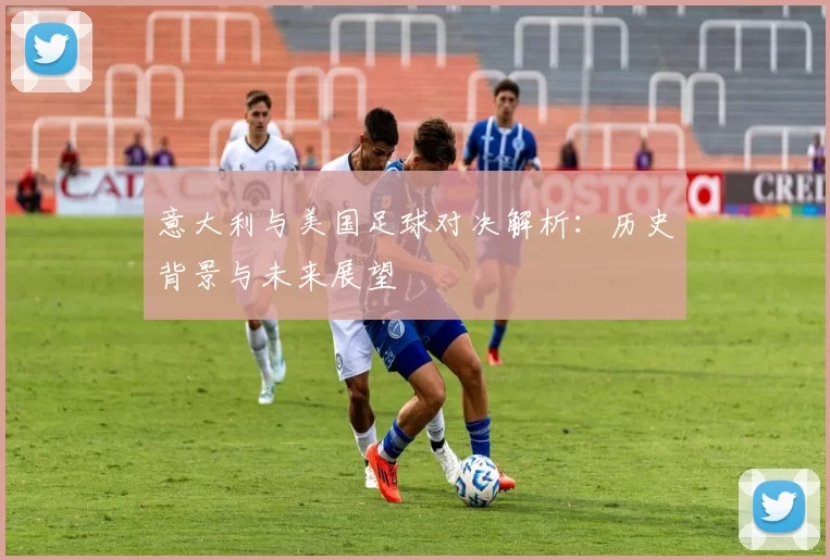 意大利与美国足球对决解析：历史背景与未来展望