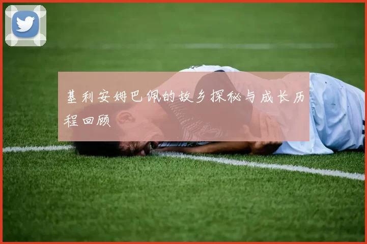 基利安姆巴佩的故乡探秘与成长历程回顾