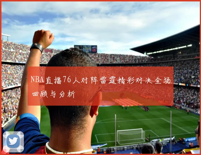 NBA直播76人对阵雷霆精彩对决全场回顾与分析