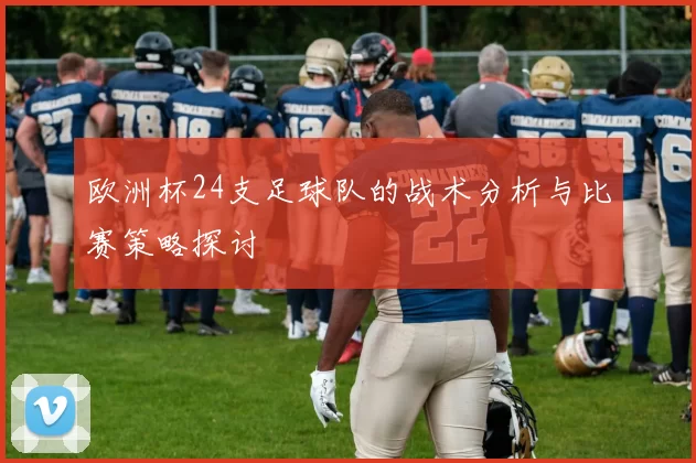 欧洲杯24支足球队的战术分析与比赛策略探讨