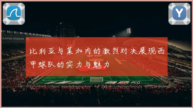 比利亚与莱加内的激烈对决展现西甲球队的实力与魅力