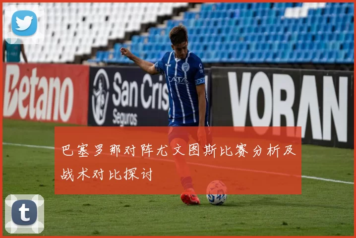 巴塞罗那对阵尤文图斯比赛分析及战术对比探讨